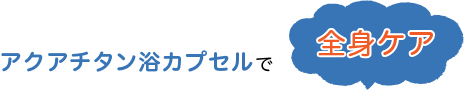 アクアチタン浴カプセルで全身ケア